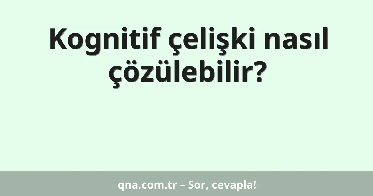 Kognitif çelişki nasıl çözülebilir?