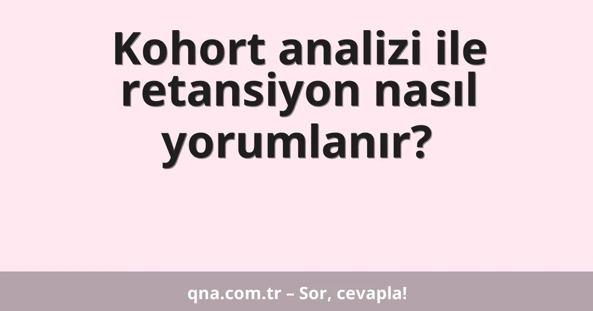 Kohort analizi ile retansiyon nasıl yorumlanır?