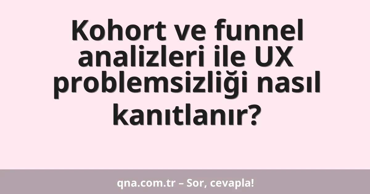 Kohort ve funnel analizleri ile UX problemsizliği nasıl kanıtlanır?