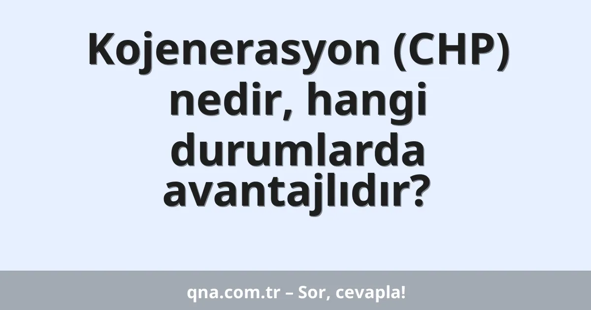 Kojenerasyon (CHP) nedir, hangi durumlarda avantajlıdır?