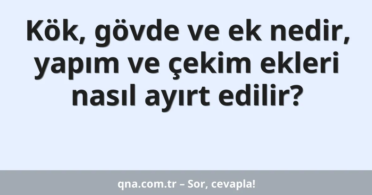 Kök, gövde ve ek nedir, yapım ve çekim ekleri nasıl ayırt edilir?