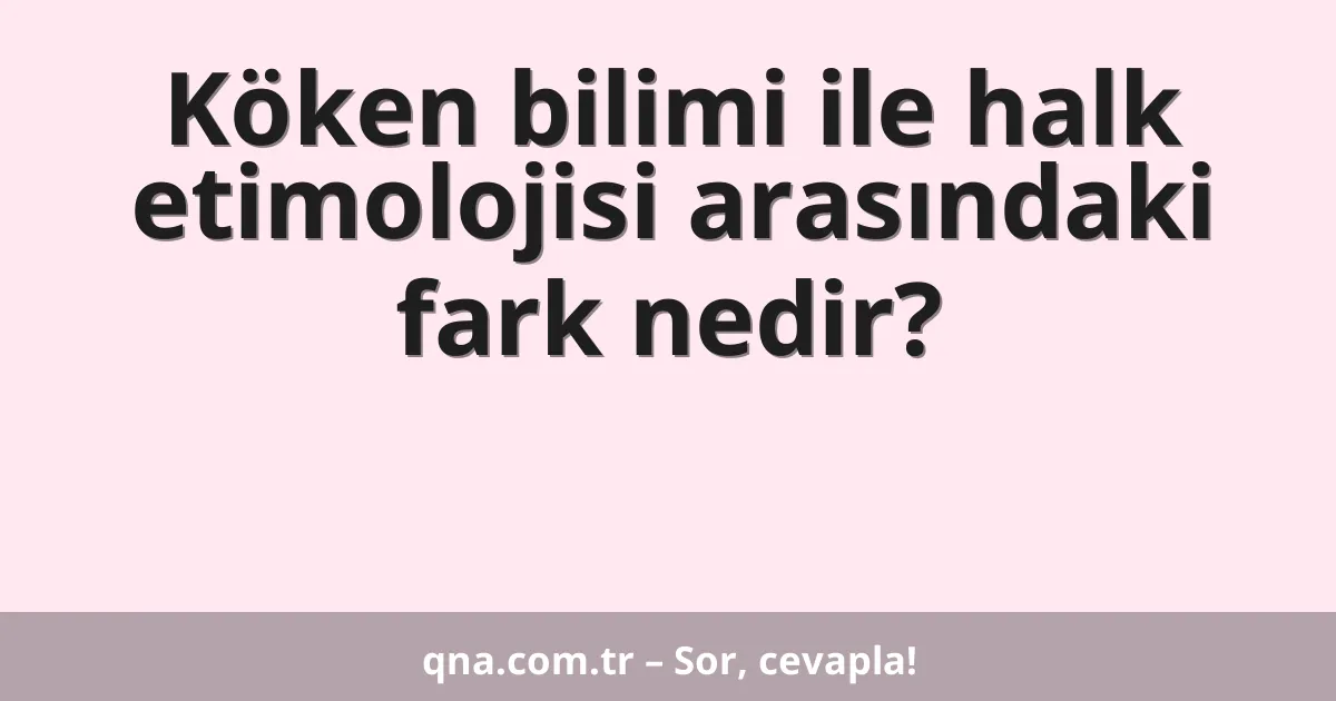 Köken bilimi ile halk etimolojisi arasındaki fark nedir?