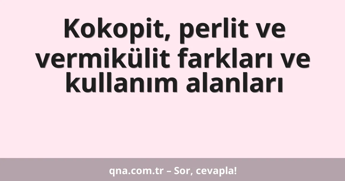Kokopit, perlit ve vermikülit farkları ve kullanım alanları