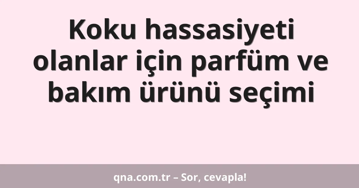 Koku hassasiyeti olanlar için parfüm ve bakım ürünü seçimi