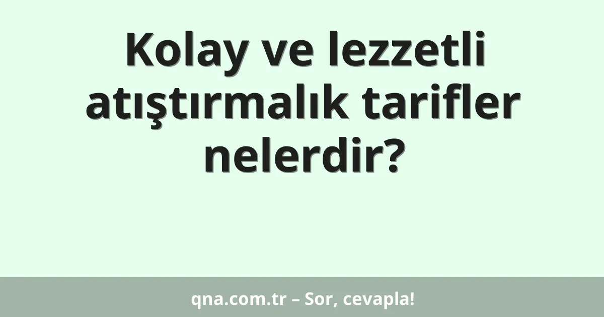 Kolay ve lezzetli atıştırmalık tarifler nelerdir?