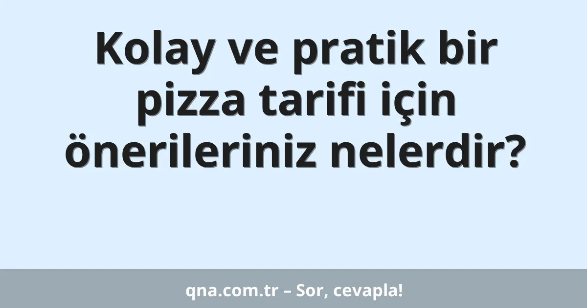 Kolay ve pratik bir pizza tarifi için önerileriniz nelerdir?