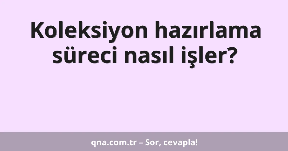 Koleksiyon hazırlama süreci nasıl işler?