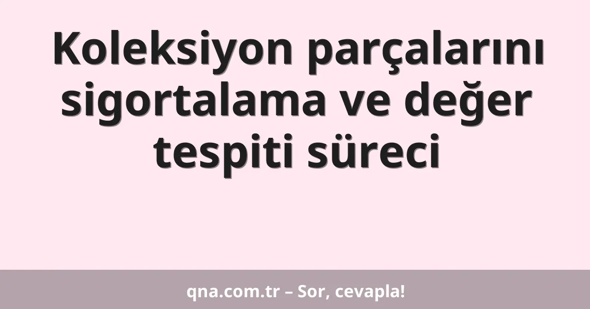 Koleksiyon parçalarını sigortalama ve değer tespiti süreci
