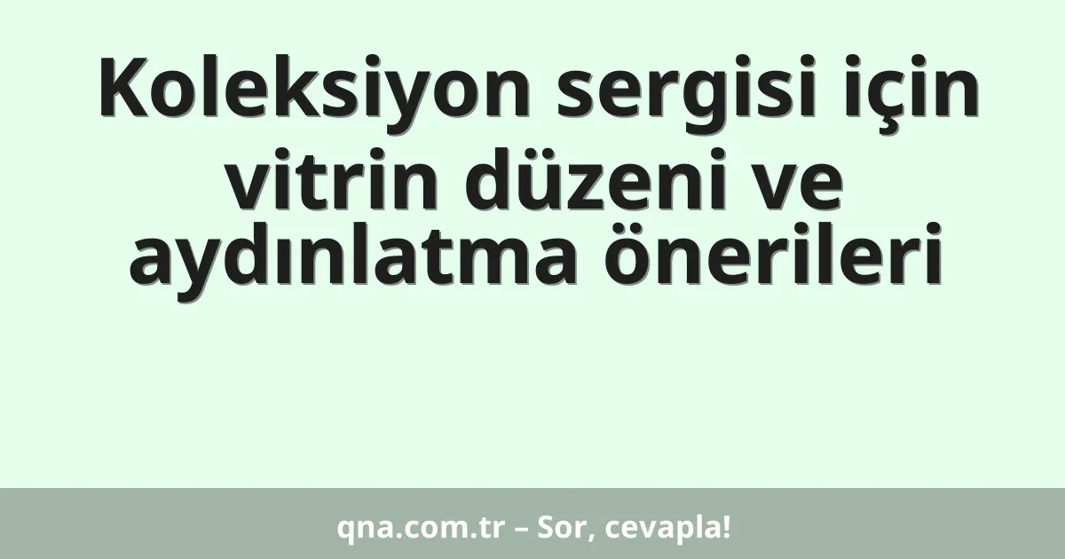 Koleksiyon sergisi için vitrin düzeni ve aydınlatma önerileri