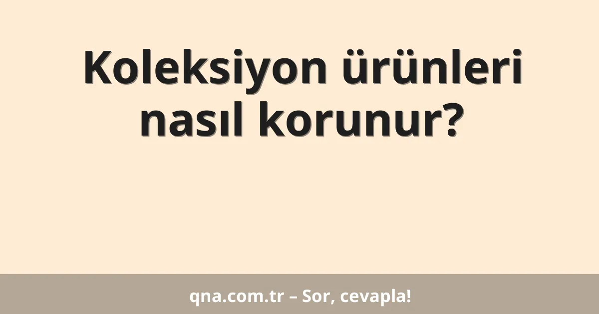 Koleksiyon ürünleri nasıl korunur?