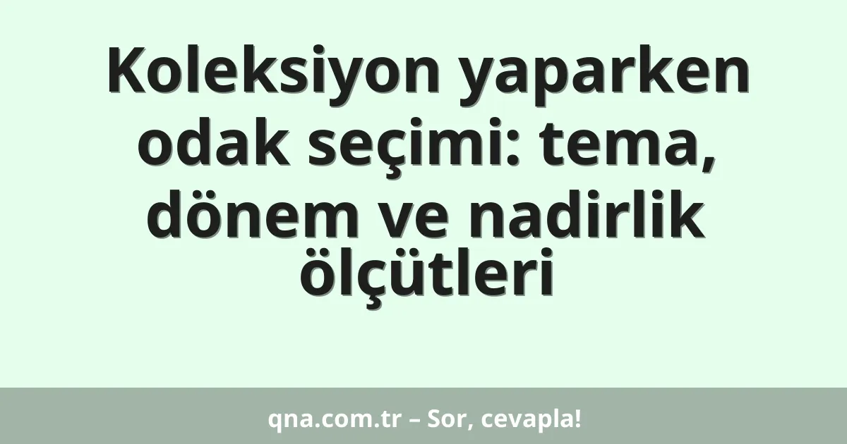 Koleksiyon yaparken odak seçimi: tema, dönem ve nadirlik ölçütleri