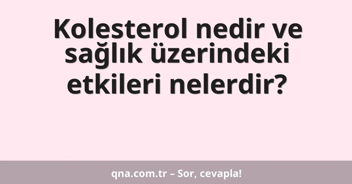 Kolesterol nedir ve sağlık üzerindeki etkileri nelerdir?