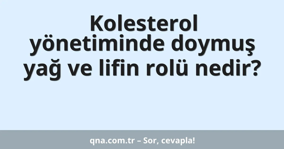 Kolesterol yönetiminde doymuş yağ ve lifin rolü nedir?