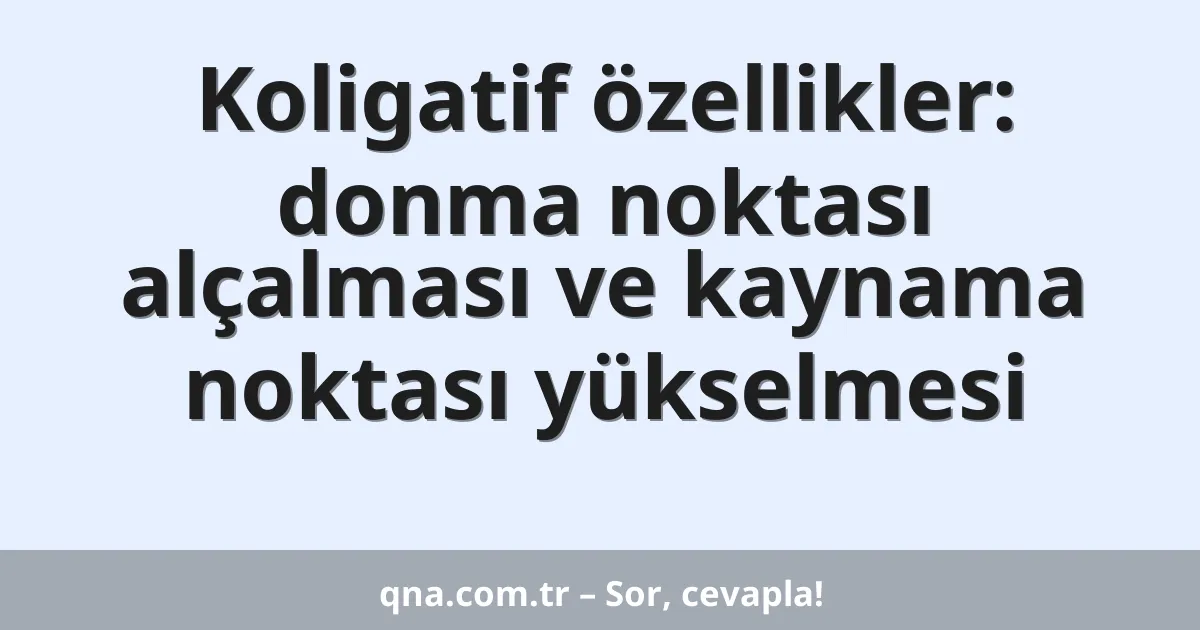 Koligatif özellikler: donma noktası alçalması ve kaynama noktası yükselmesi