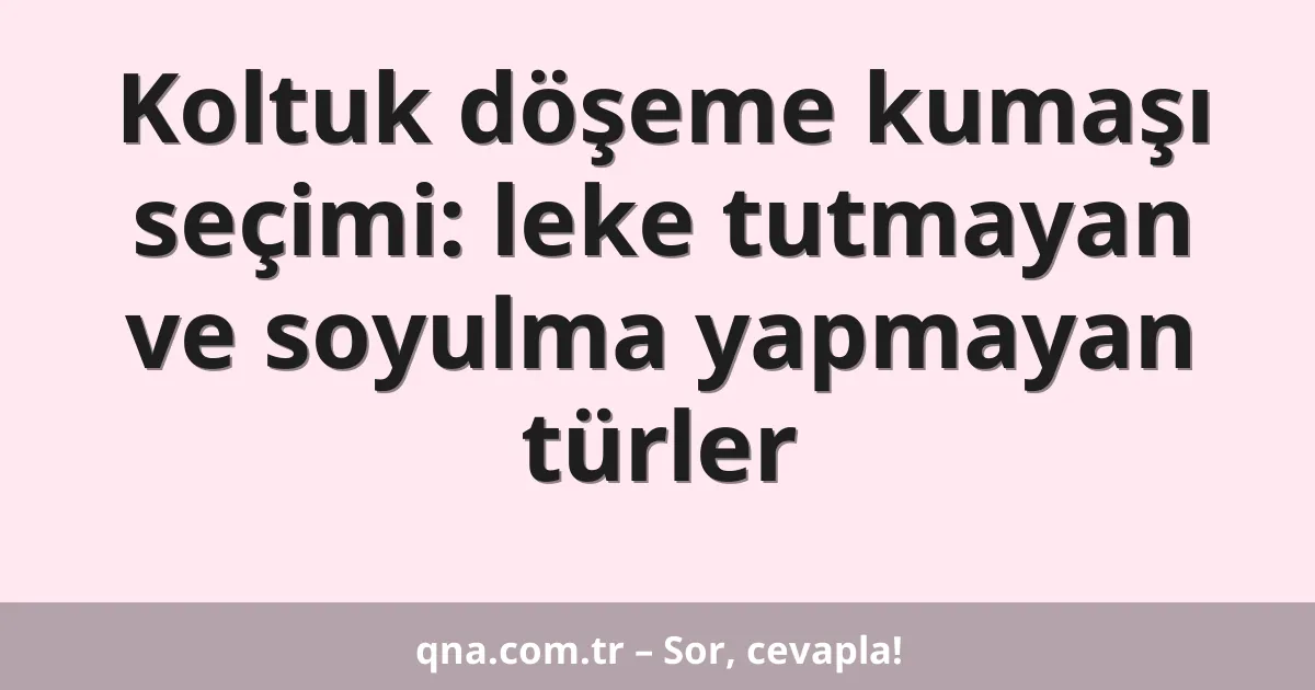 Koltuk döşeme kumaşı seçimi: leke tutmayan ve soyulma yapmayan türler