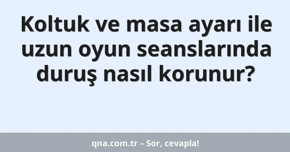 Koltuk ve masa ayarı ile uzun oyun seanslarında duruş nasıl korunur?