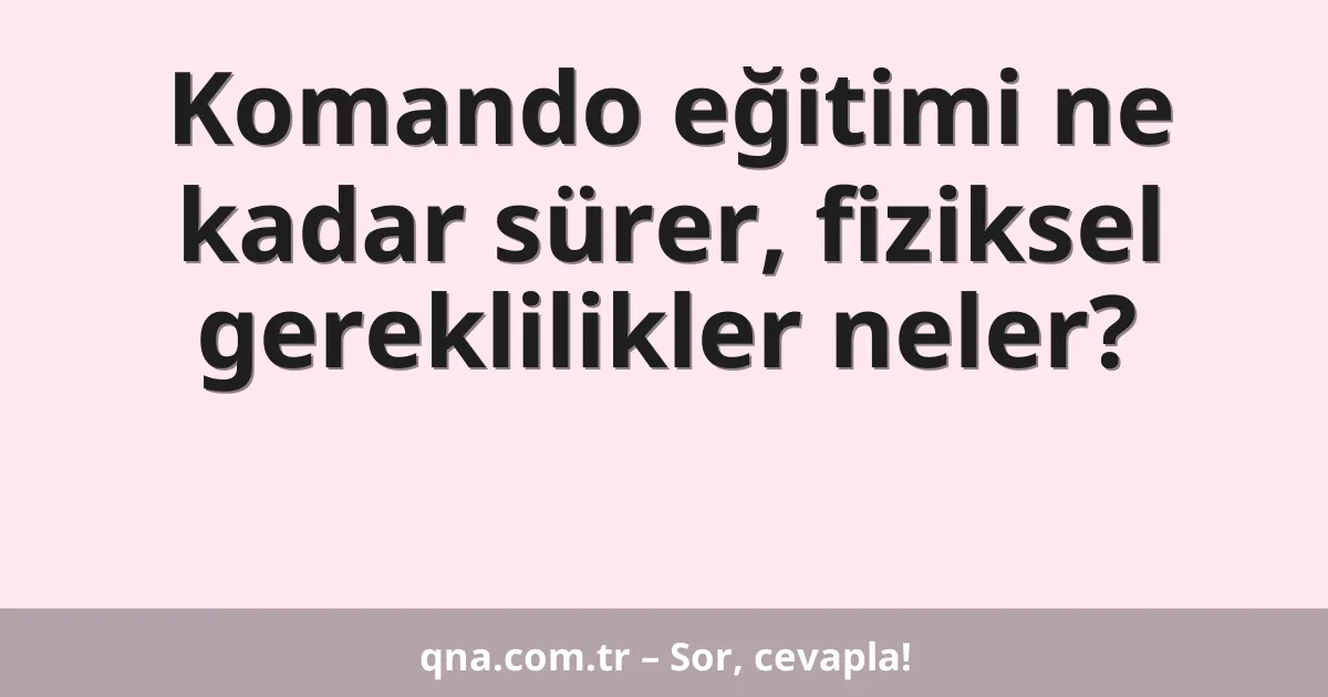 Komando eğitimi ne kadar sürer, fiziksel gereklilikler neler?