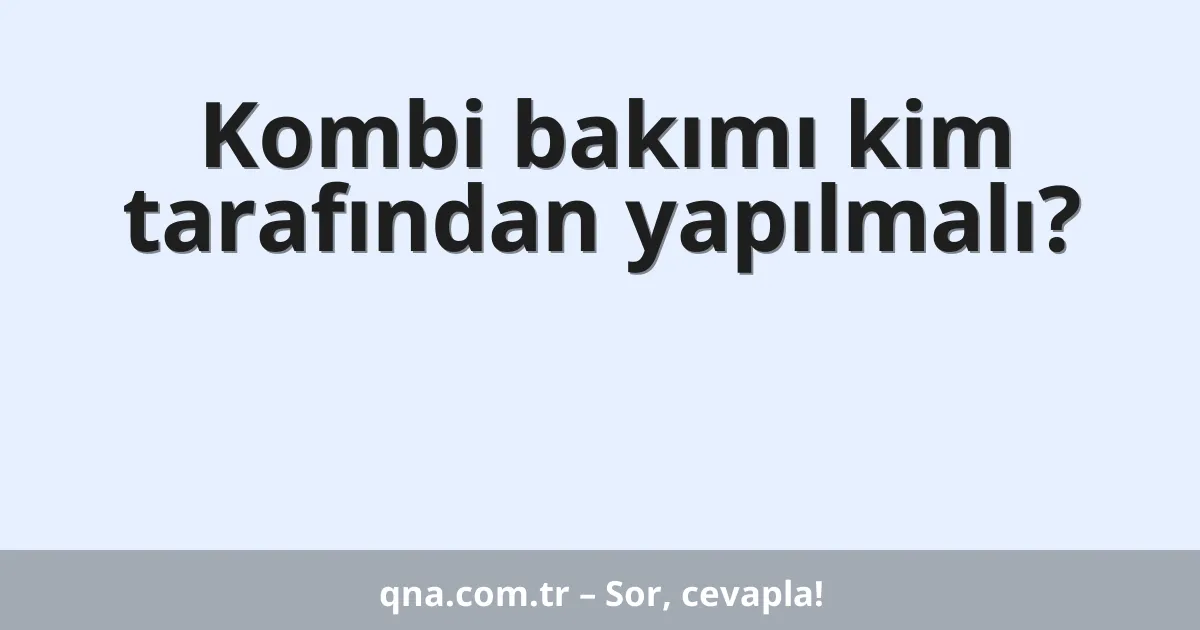 Kombi bakımı kim tarafından yapılmalı?