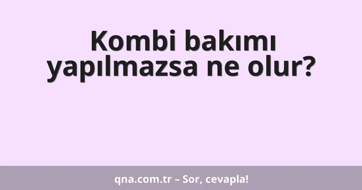 Kombi bakımı yapılmazsa ne olur?