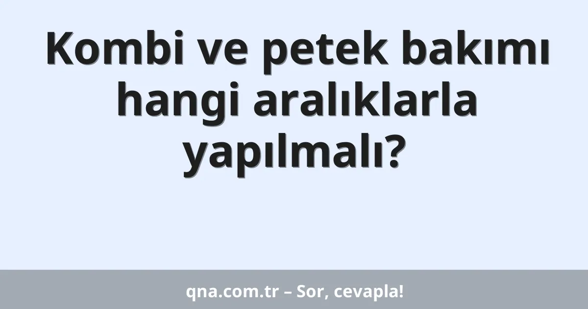 Kombi ve petek bakımı hangi aralıklarla yapılmalı?