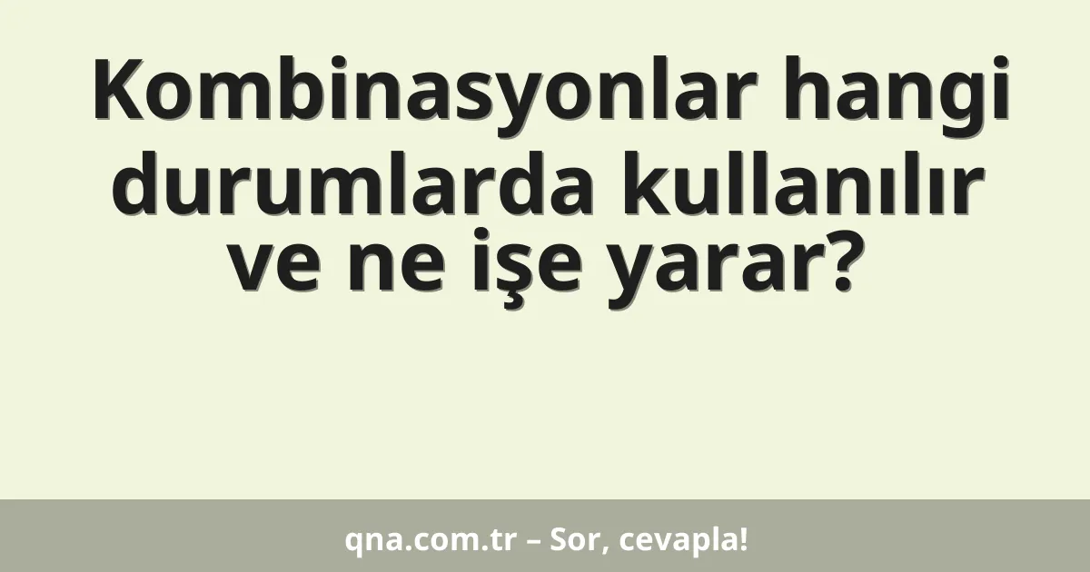 Kombinasyonlar hangi durumlarda kullanılır ve ne işe yarar?