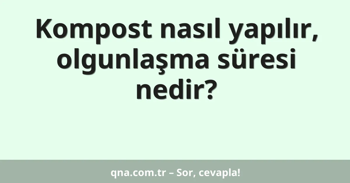 Kompost nasıl yapılır, olgunlaşma süresi nedir?
