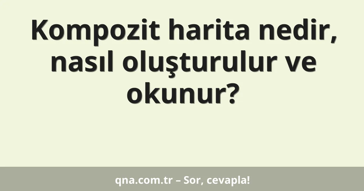 Kompozit harita nedir, nasıl oluşturulur ve okunur?