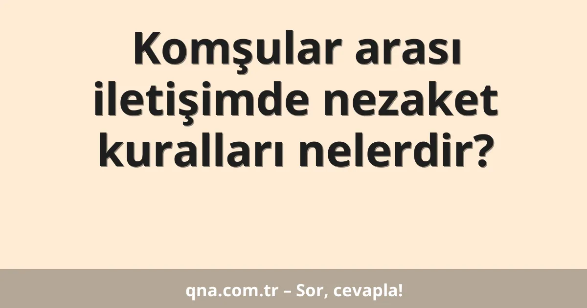 Komşular arası iletişimde nezaket kuralları nelerdir?