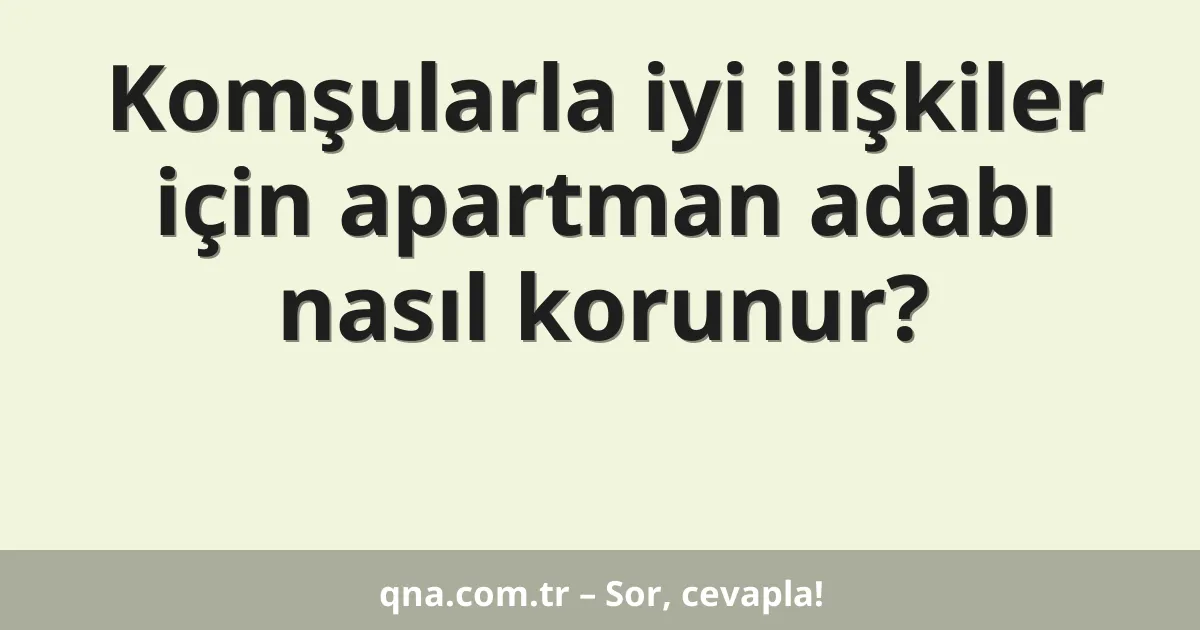 Komşularla iyi ilişkiler için apartman adabı nasıl korunur?
