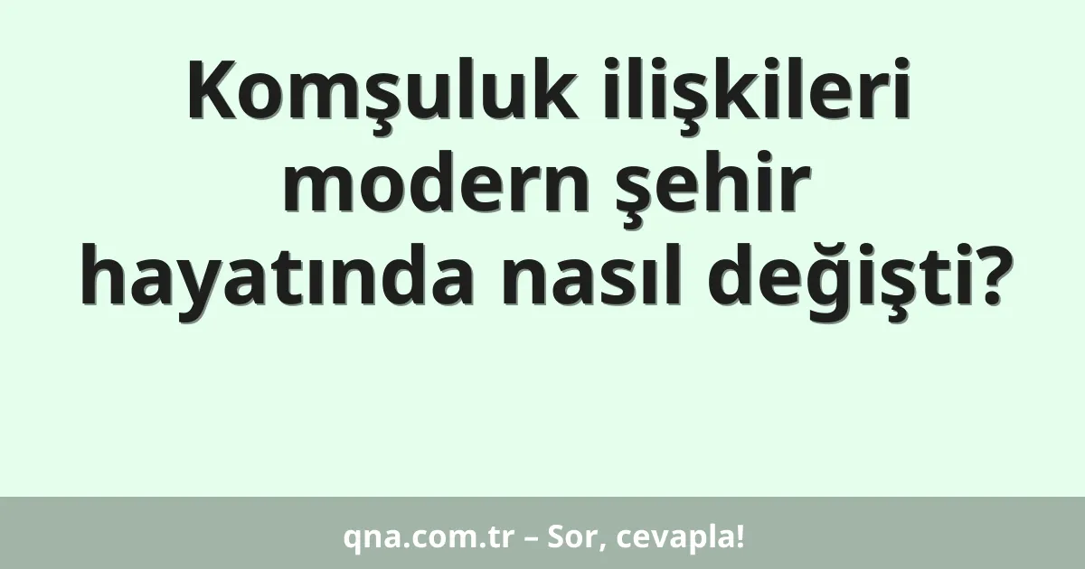 Komşuluk ilişkileri modern şehir hayatında nasıl değişti?