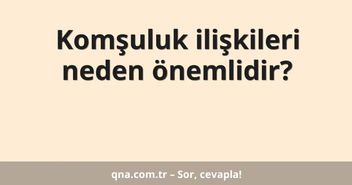 Komşuluk ilişkileri neden önemlidir?