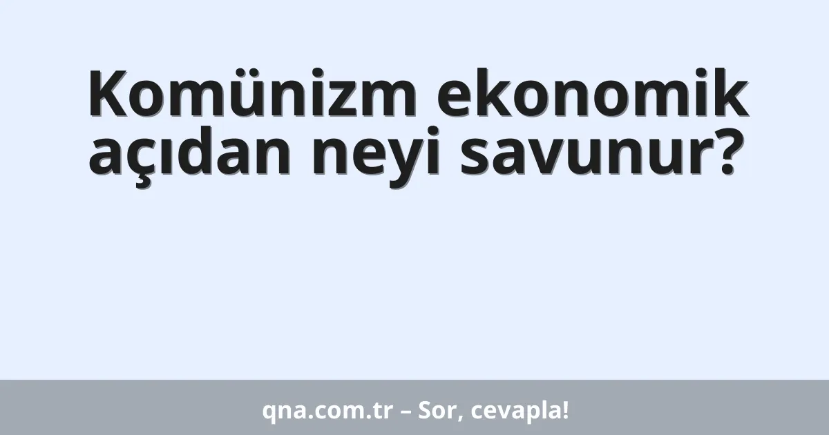 Komünizm ekonomik açıdan neyi savunur?