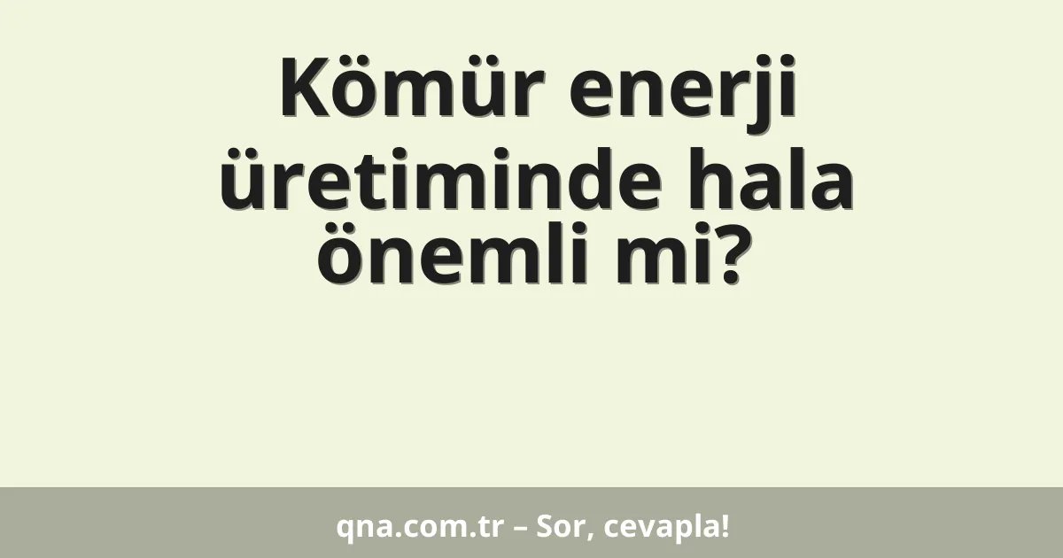 Kömür enerji üretiminde hala önemli mi?