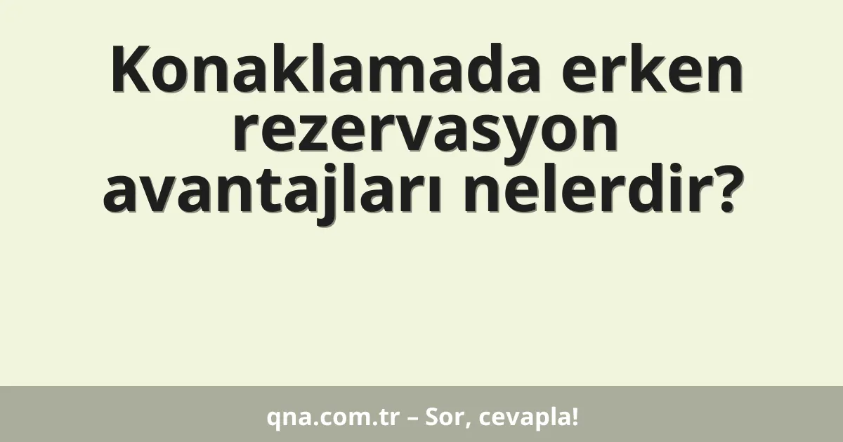 Konaklamada erken rezervasyon avantajları nelerdir?