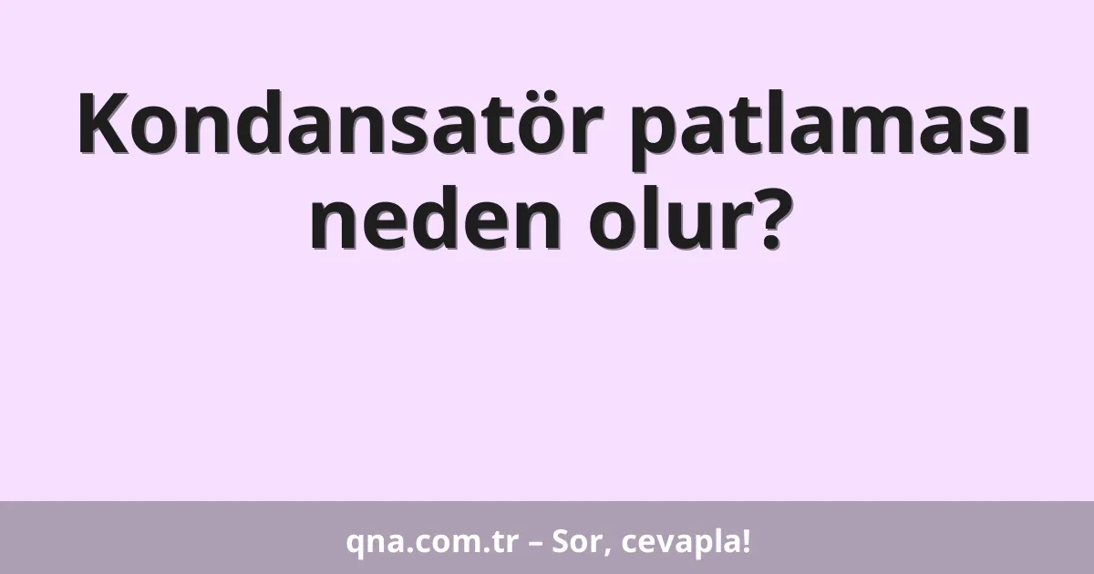 Kondansatör patlaması neden olur?