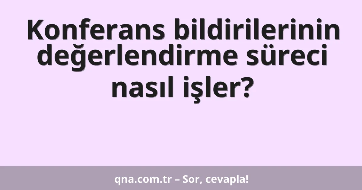Konferans bildirilerinin değerlendirme süreci nasıl işler?