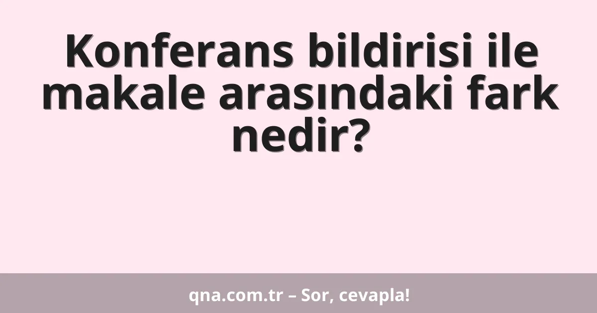 Konferans bildirisi ile makale arasındaki fark nedir?