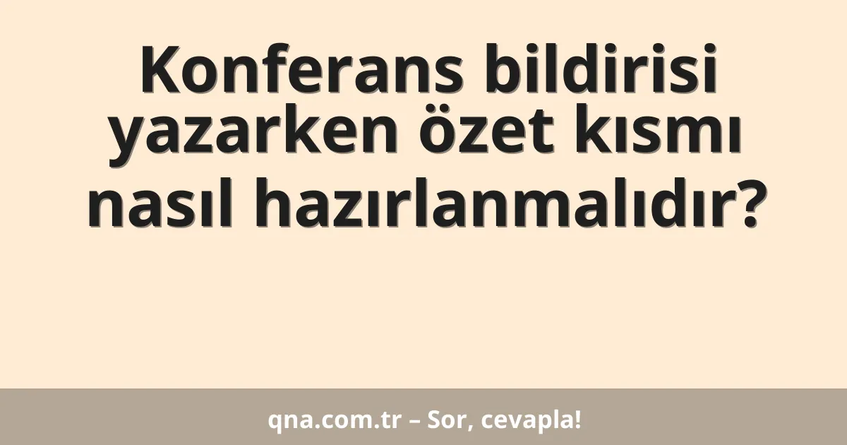 Konferans bildirisi yazarken özet kısmı nasıl hazırlanmalıdır?