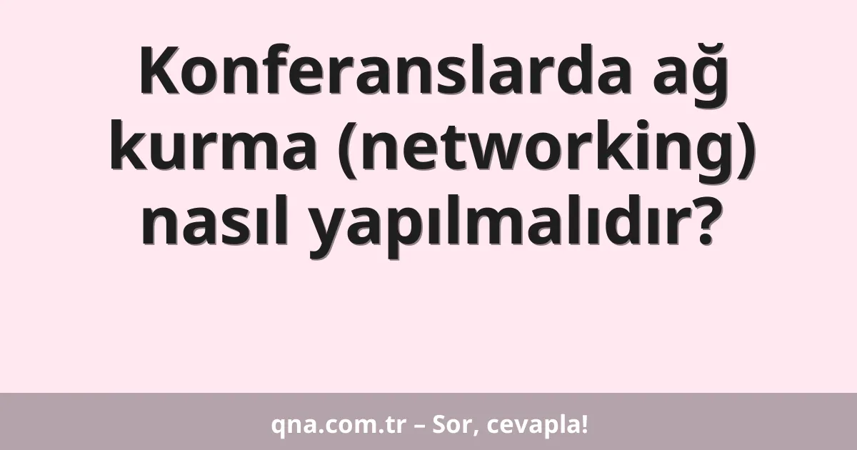 Konferanslarda ağ kurma (networking) nasıl yapılmalıdır?