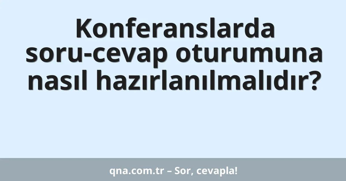 Konferanslarda soru-cevap oturumuna nasıl hazırlanılmalıdır?