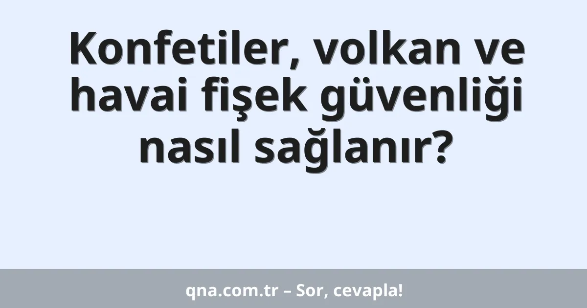 Konfetiler, volkan ve havai fişek güvenliği nasıl sağlanır?