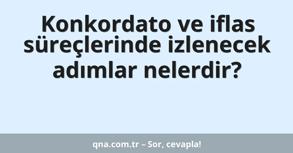 Konkordato ve iflas süreçlerinde izlenecek adımlar nelerdir?