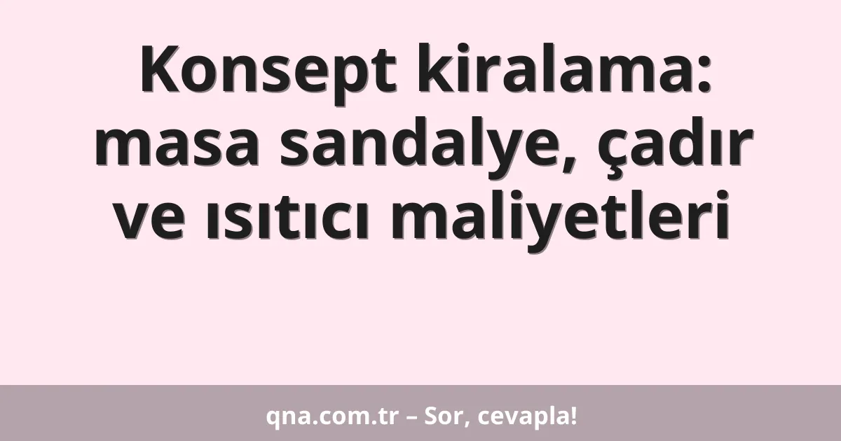 Konsept kiralama: masa sandalye, çadır ve ısıtıcı maliyetleri