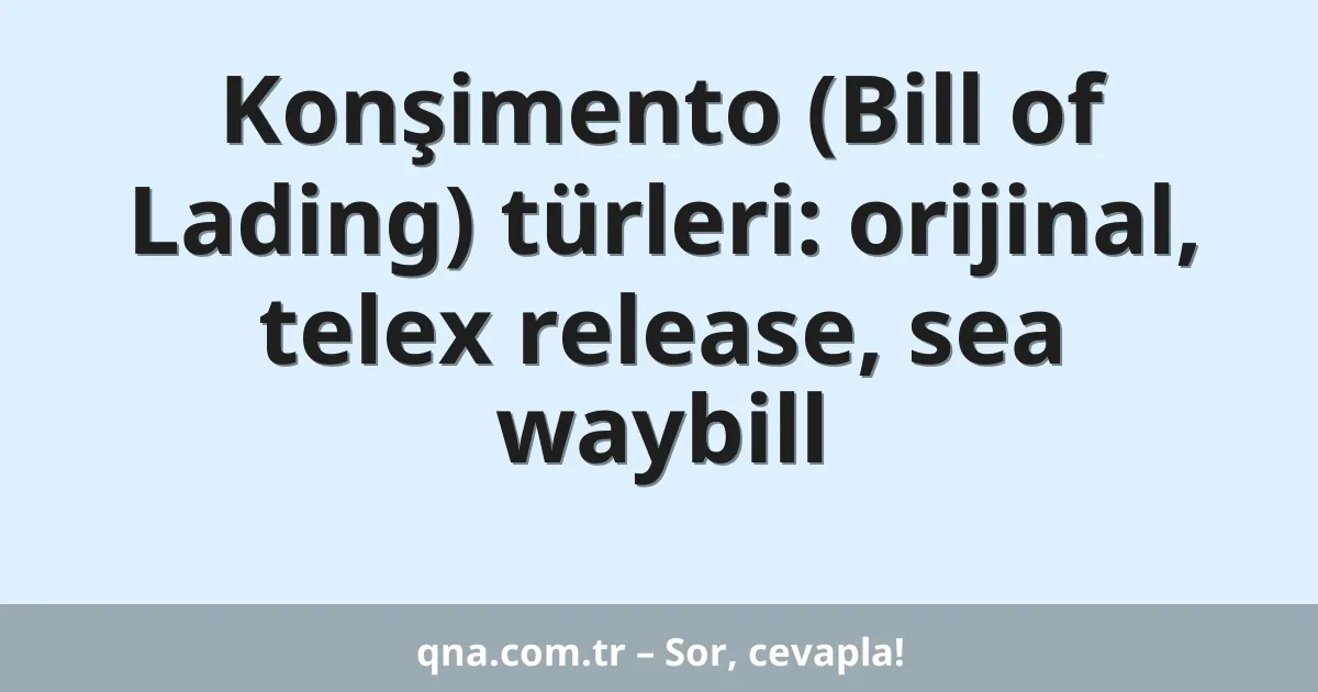 Konşimento (Bill of Lading) türleri: orijinal, telex release, sea waybill