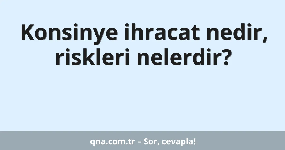 Konsinye ihracat nedir, riskleri nelerdir?
