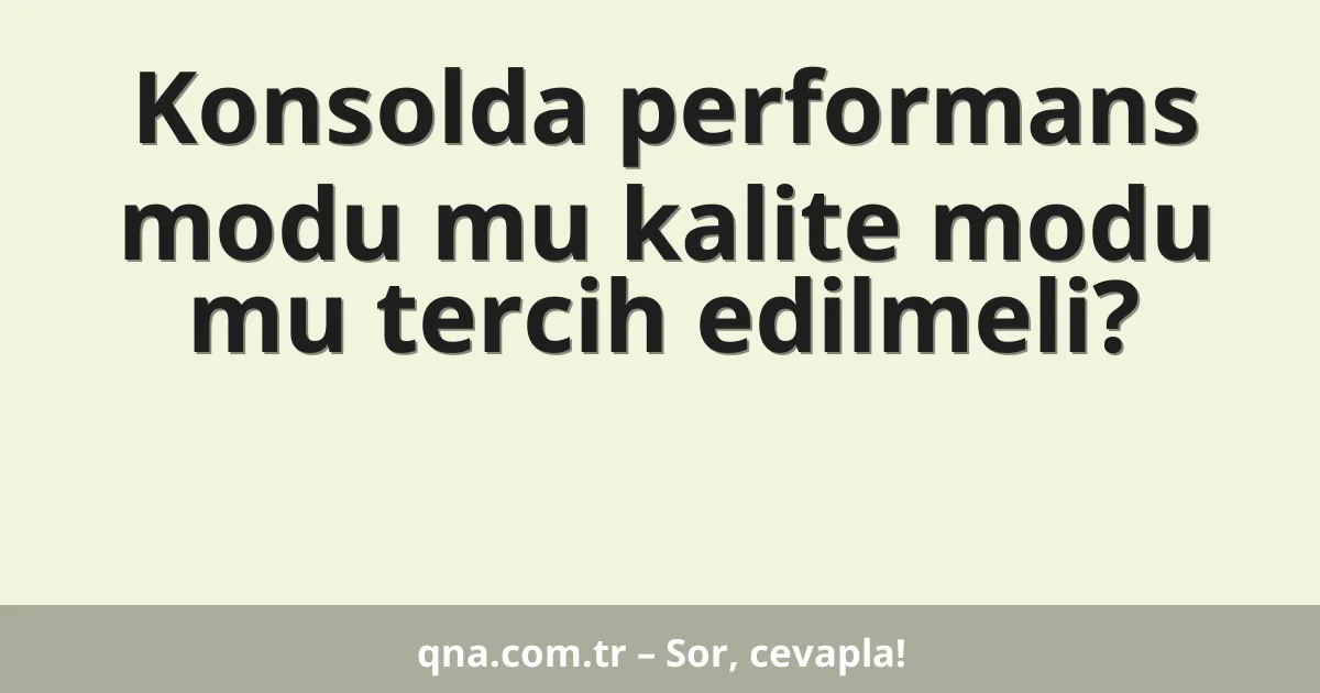 Konsolda performans modu mu kalite modu mu tercih edilmeli?