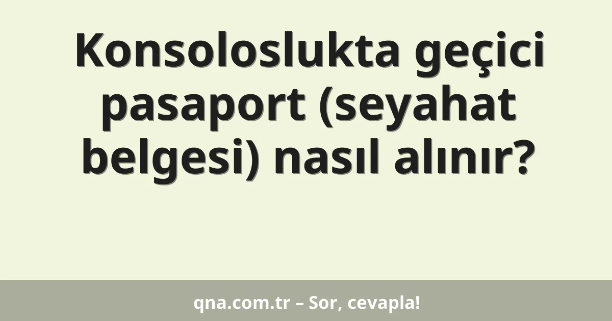 Konsoloslukta geçici pasaport (seyahat belgesi) nasıl alınır?