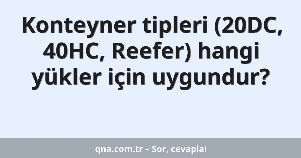 Konteyner tipleri (20DC, 40HC, Reefer) hangi yükler için uygundur?