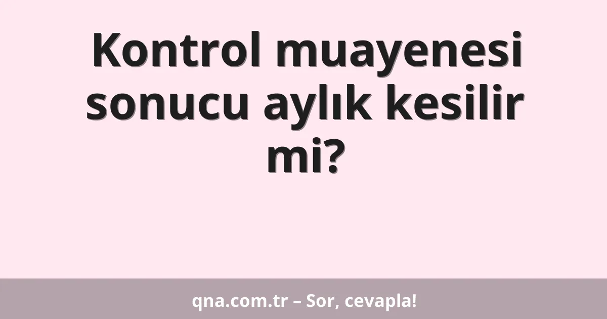 Kontrol muayenesi sonucu aylık kesilir mi?