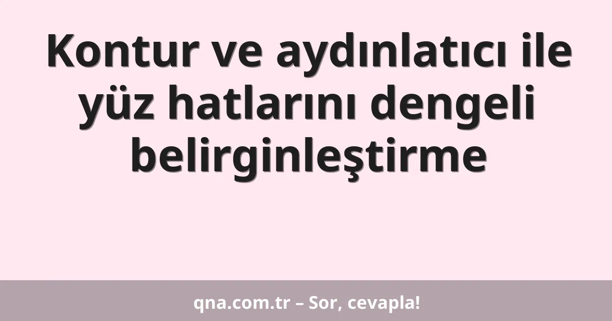 Kontur ve aydınlatıcı ile yüz hatlarını dengeli belirginleştirme